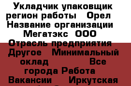Укладчик-упаковщик(регион работы - Орел) › Название организации ­ Мегатэкс, ООО › Отрасль предприятия ­ Другое › Минимальный оклад ­ 26 000 - Все города Работа » Вакансии   . Иркутская обл.,Саянск г.